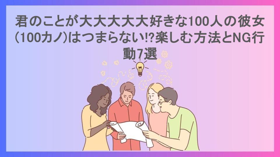 君のことが大大大大大好きな100人の彼女(100カノ)はつまらない!?楽しむ方法とNG行動7選